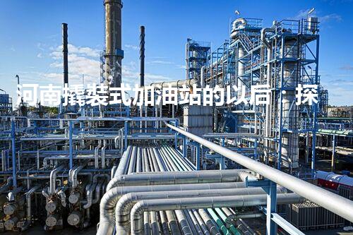 河南撬裝式加油站的以后：探索化工廠拆除領(lǐng)域的新技術(shù)和挑戰(zhàn)！